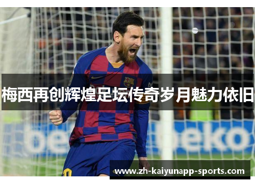 梅西再创辉煌足坛传奇岁月魅力依旧