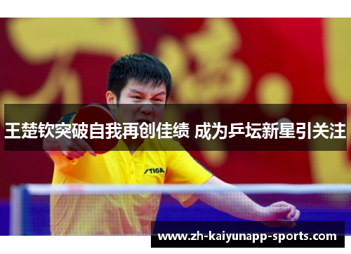 王楚钦突破自我再创佳绩 成为乒坛新星引关注