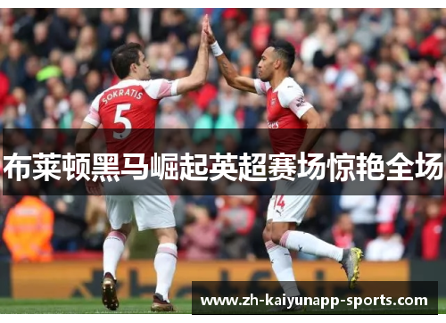 布莱顿黑马崛起英超赛场惊艳全场