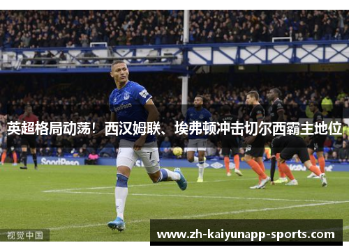 英超格局动荡！西汉姆联、埃弗顿冲击切尔西霸主地位